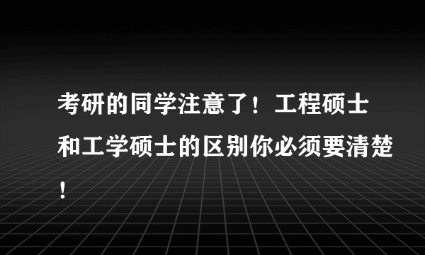 考研的同学注意了！工程硕士和工学硕士的区别你必须要清楚！