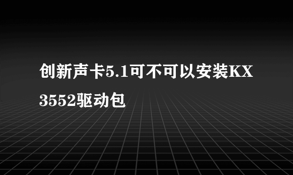 创新声卡5.1可不可以安装KX3552驱动包