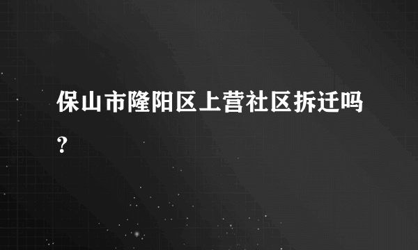 保山市隆阳区上营社区拆迁吗？