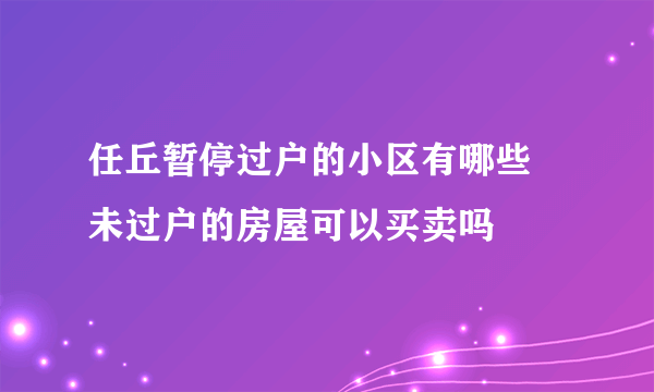 任丘暂停过户的小区有哪些  未过户的房屋可以买卖吗