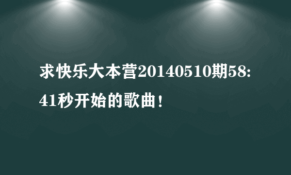 求快乐大本营20140510期58:41秒开始的歌曲！