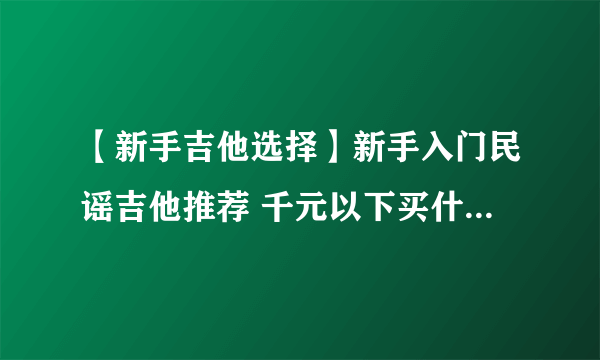 【新手吉他选择】新手入门民谣吉他推荐 千元以下买什么吉他好？