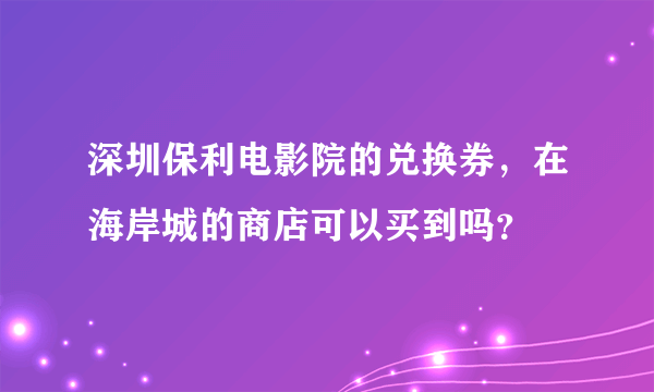 深圳保利电影院的兑换券，在海岸城的商店可以买到吗？