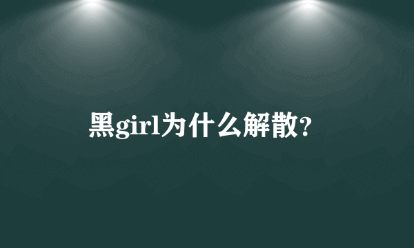 黑girl为什么解散？