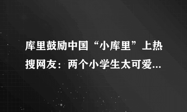 库里鼓励中国“小库里”上热搜网友：两个小学生太可爱了-飞外