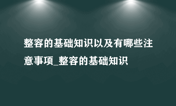 整容的基础知识以及有哪些注意事项_整容的基础知识