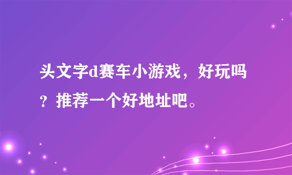 头文字d赛车小游戏，好玩吗？推荐一个好地址吧。