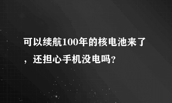 可以续航100年的核电池来了，还担心手机没电吗？