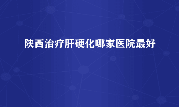 陕西治疗肝硬化哪家医院最好