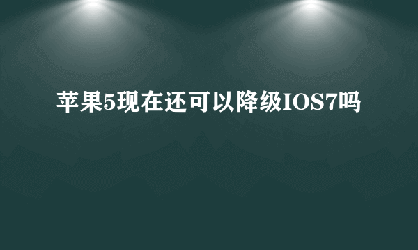 苹果5现在还可以降级IOS7吗