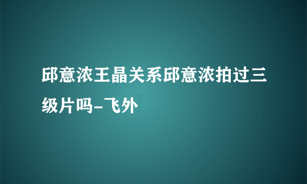 邱意浓王晶关系邱意浓拍过三级片吗-飞外