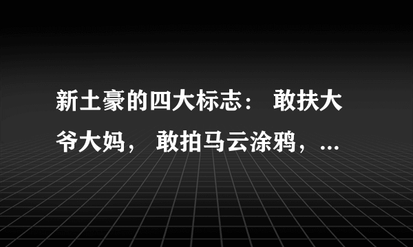 新土豪的四大标志： 敢扶大爷大妈， 敢拍马云涂鸦， 敢吃新疆切糕， 敢点青岛大虾。