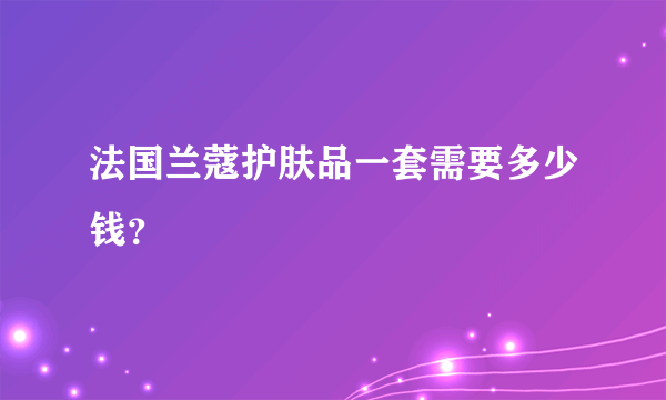 法国兰蔻护肤品一套需要多少钱？