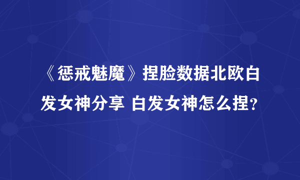 《惩戒魅魔》捏脸数据北欧白发女神分享 白发女神怎么捏？