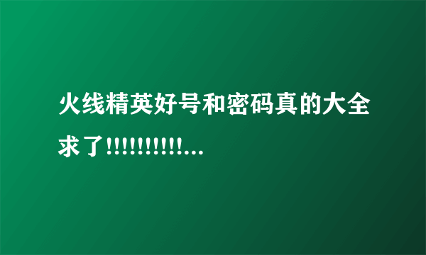 火线精英好号和密码真的大全求了!!!!!!!!!!!!!!!!!!