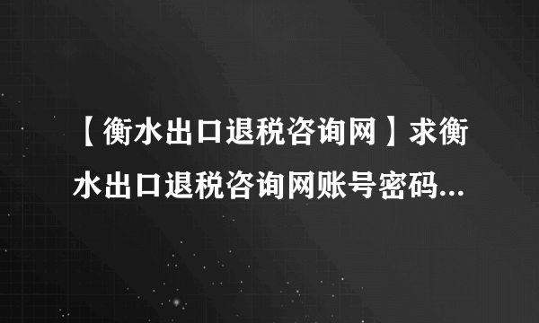 【衡水出口退税咨询网】求衡水出口退税咨询网账号密码_衡水出口退税咨询网 - 飞外网