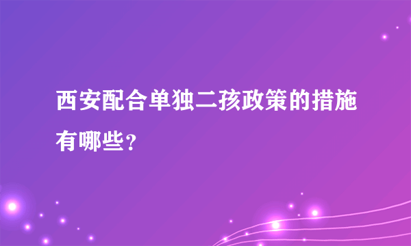 西安配合单独二孩政策的措施有哪些？