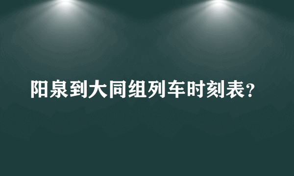 阳泉到大同组列车时刻表？