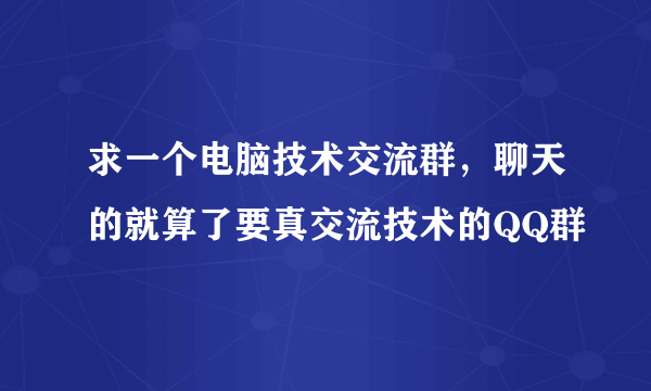 求一个电脑技术交流群，聊天的就算了要真交流技术的QQ群