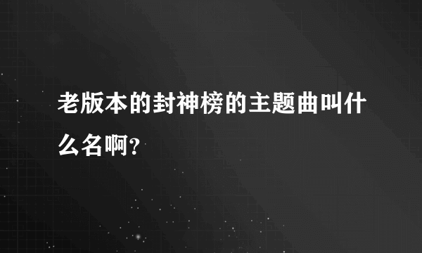 老版本的封神榜的主题曲叫什么名啊？