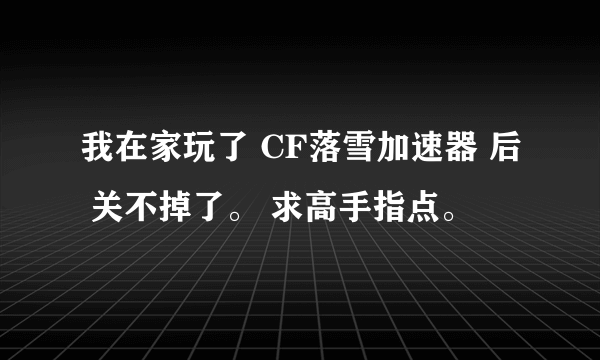 我在家玩了 CF落雪加速器 后 关不掉了。 求高手指点。