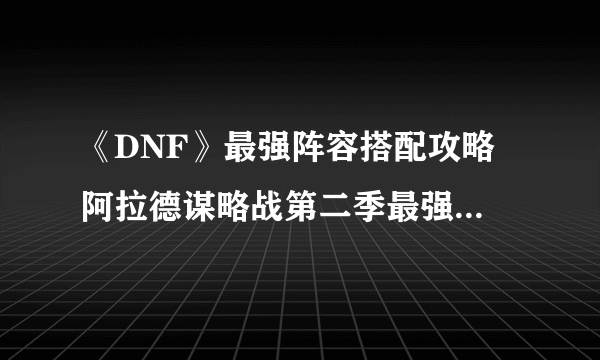 《DNF》最强阵容搭配攻略 阿拉德谋略战第二季最强阵容推荐