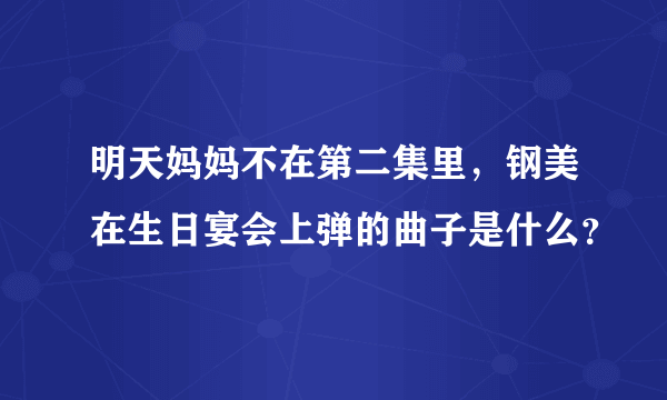 明天妈妈不在第二集里，钢美在生日宴会上弹的曲子是什么？