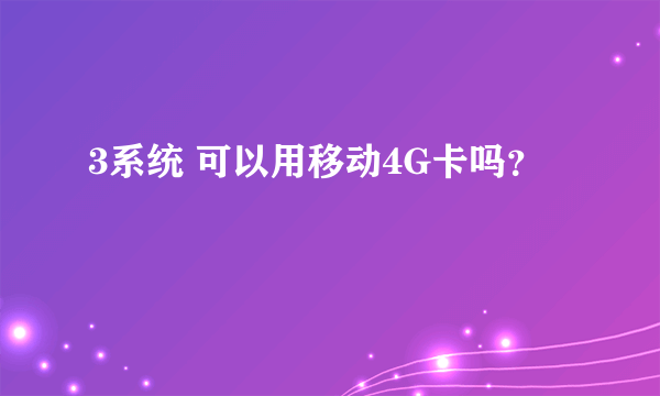 3系统 可以用移动4G卡吗？