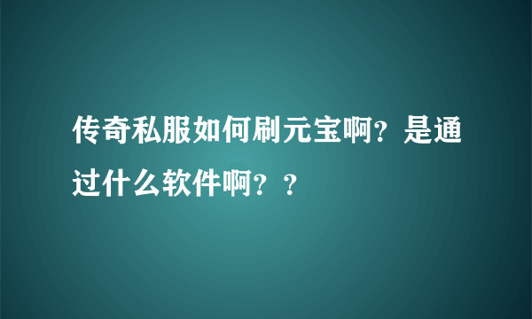 传奇私服如何刷元宝啊？是通过什么软件啊？？