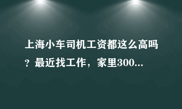 上海小车司机工资都这么高吗？最近找工作，家里3000以上的工作都找不到。