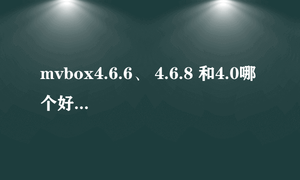 mvbox4.6.6、 4.6.8 和4.0哪个好啊?win7系统的