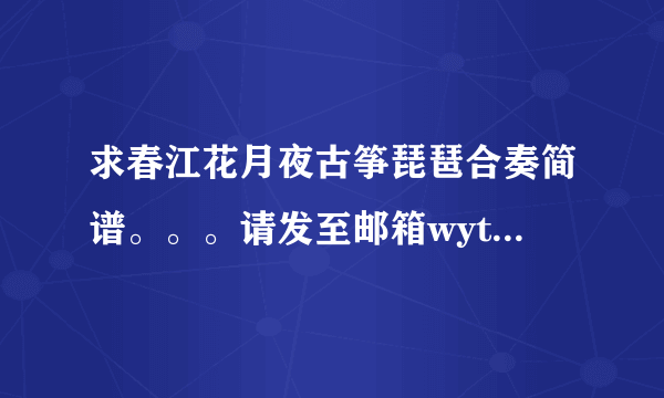 求春江花月夜古筝琵琶合奏简谱。。。请发至邮箱wyt0521@126.com。。。万分感激啊。。。