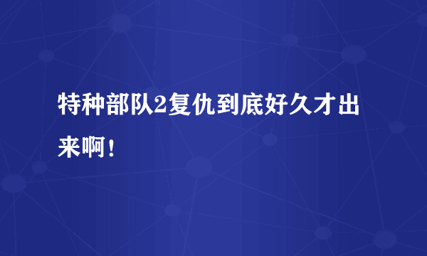 特种部队2复仇到底好久才出来啊！