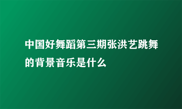 中国好舞蹈第三期张洪艺跳舞的背景音乐是什么