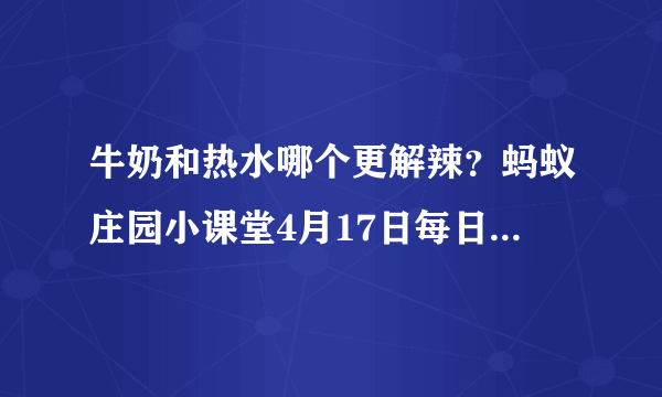 牛奶和热水哪个更解辣？蚂蚁庄园小课堂4月17日每日一题答案