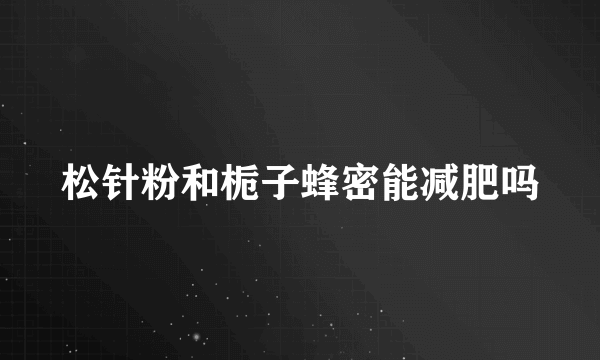 松针粉和栀子蜂密能减肥吗