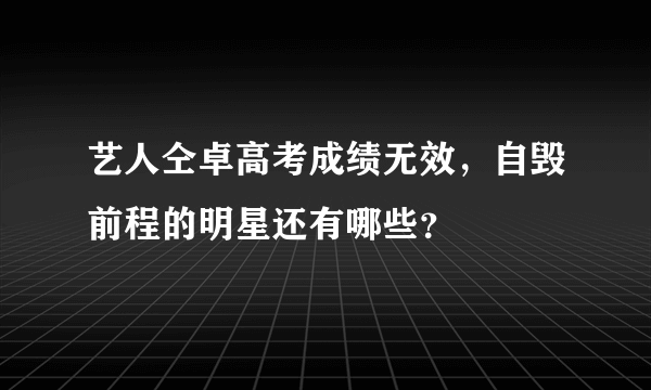 艺人仝卓高考成绩无效，自毁前程的明星还有哪些？