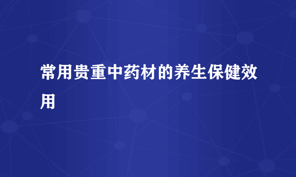 常用贵重中药材的养生保健效用