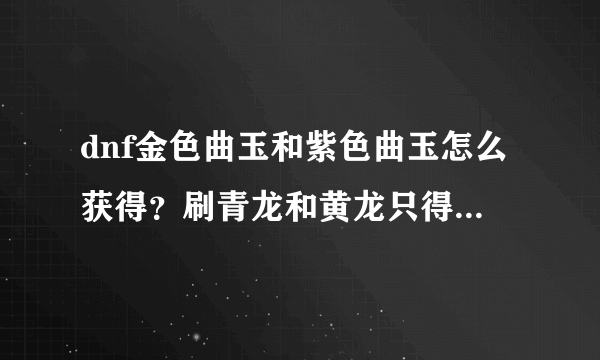 dnf金色曲玉和紫色曲玉怎么获得？刷青龙和黄龙只得到普通和华丽啊？