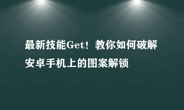 最新技能Get！教你如何破解安卓手机上的图案解锁