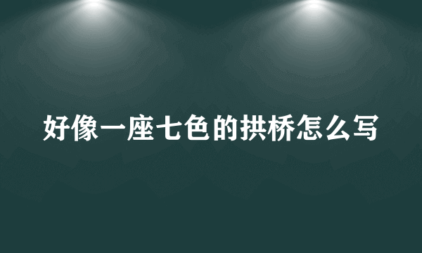 好像一座七色的拱桥怎么写