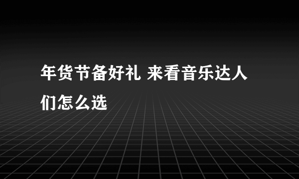 年货节备好礼 来看音乐达人们怎么选