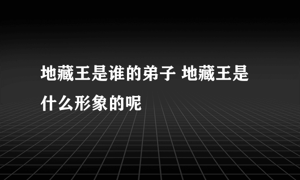 地藏王是谁的弟子 地藏王是什么形象的呢