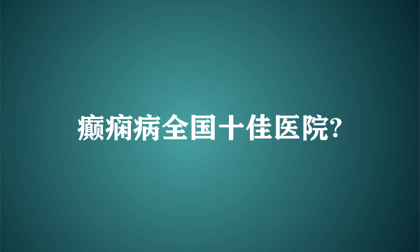 癫痫病全国十佳医院?