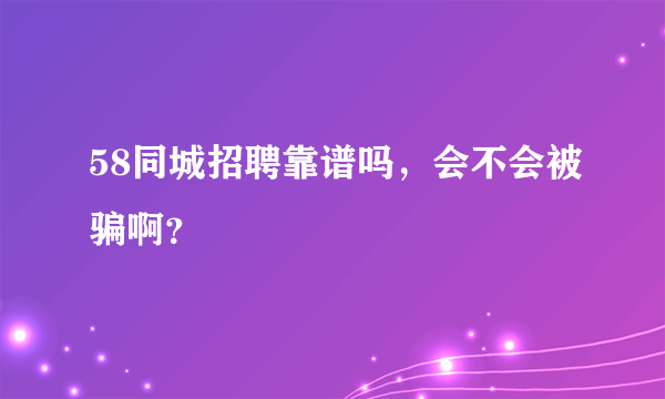 58同城招聘靠谱吗，会不会被骗啊？