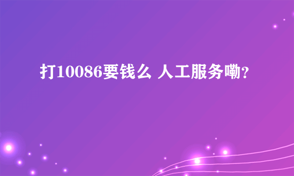 打10086要钱么 人工服务嘞？