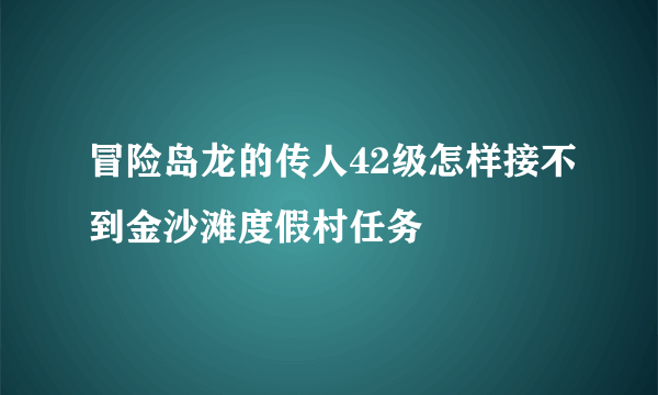 冒险岛龙的传人42级怎样接不到金沙滩度假村任务