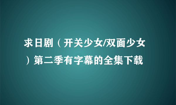 求日剧（开关少女/双面少女）第二季有字幕的全集下载