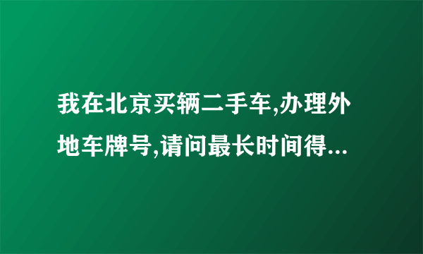 我在北京买辆二手车,办理外地车牌号,请问最长时间得多少天办理手续呢?