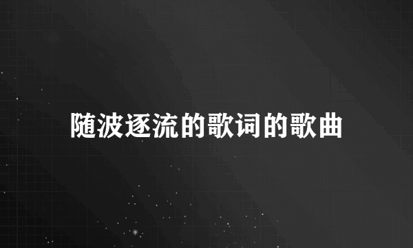 随波逐流的歌词的歌曲